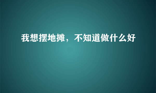 我想摆地摊，不知道做什么好