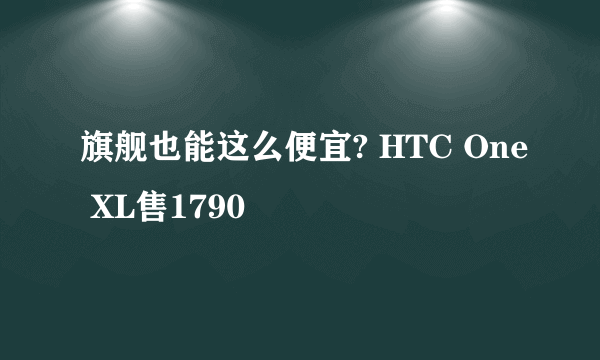 旗舰也能这么便宜? HTC One XL售1790