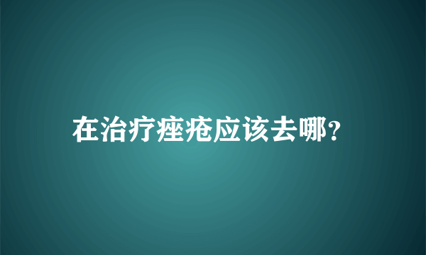 在治疗痤疮应该去哪？