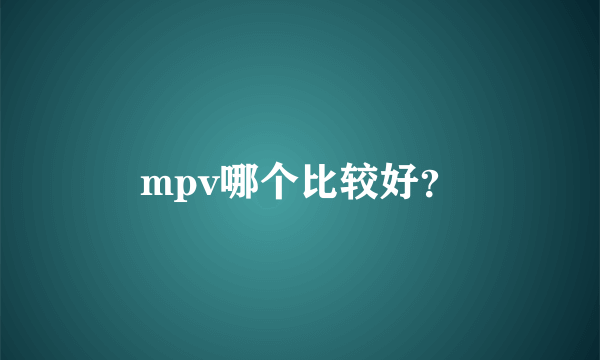 mpv哪个比较好？