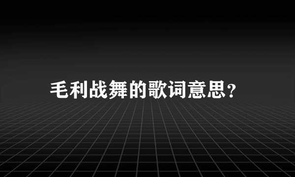 毛利战舞的歌词意思？