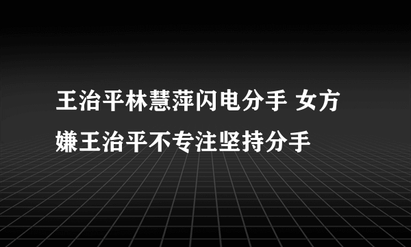 王治平林慧萍闪电分手 女方嫌王治平不专注坚持分手