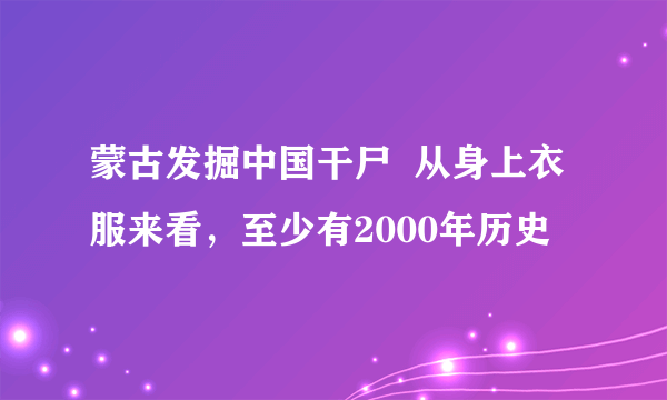 蒙古发掘中国干尸  从身上衣服来看，至少有2000年历史