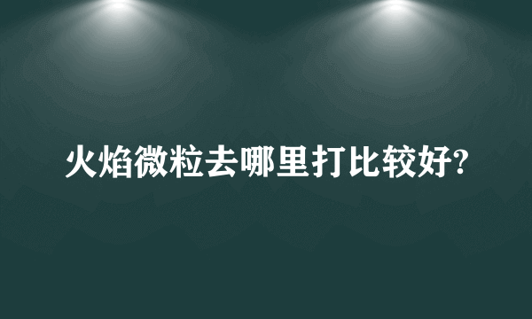 火焰微粒去哪里打比较好?