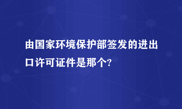 由国家环境保护部签发的进出口许可证件是那个?