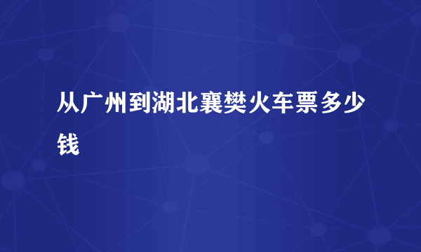 从广州到湖北襄樊火车票多少钱