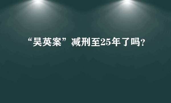 “吴英案”减刑至25年了吗？