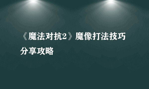 《魔法对抗2》魔像打法技巧分享攻略