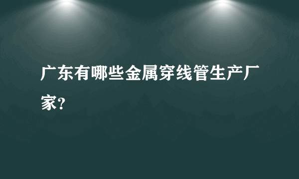 广东有哪些金属穿线管生产厂家？