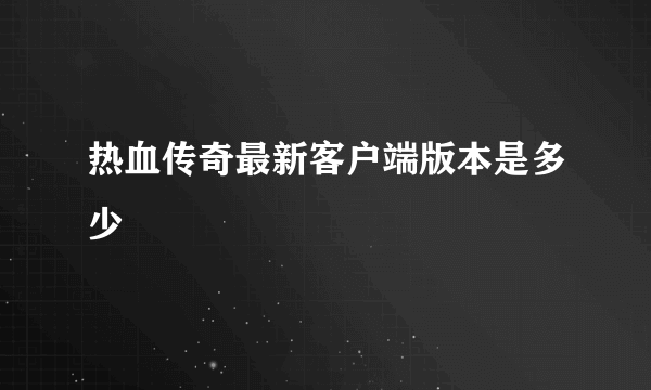 热血传奇最新客户端版本是多少