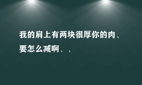 我的肩上有两块很厚你的肉、要怎么减啊、、