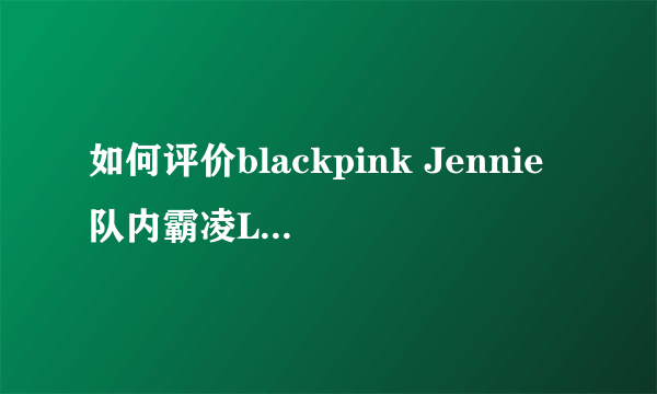 如何评价blackpink Jennie队内霸凌Lisa？