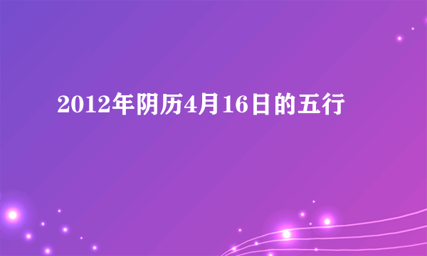 2012年阴历4月16日的五行