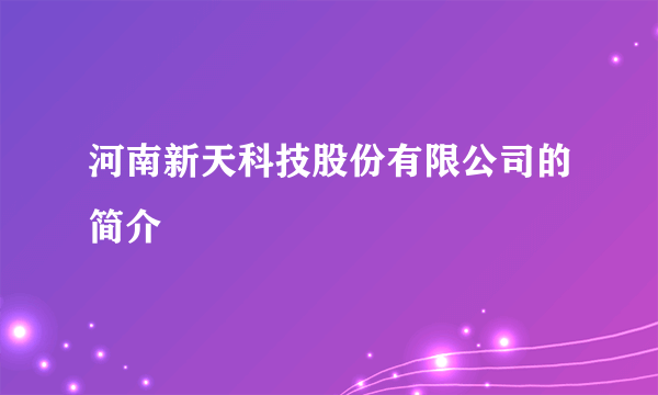 河南新天科技股份有限公司的简介