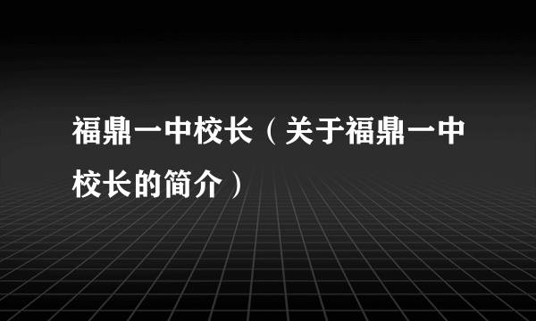 福鼎一中校长（关于福鼎一中校长的简介）