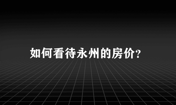 如何看待永州的房价？