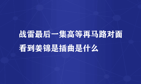 战雷最后一集高等再马路对面看到姜锦是插曲是什么