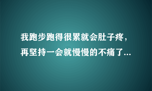 我跑步跑得很累就会肚子疼，再坚持一会就慢慢的不痛了，这是..