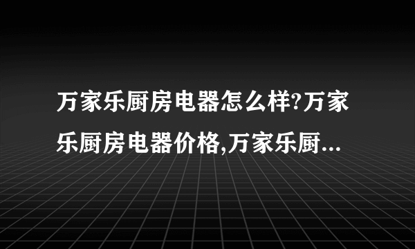 万家乐厨房电器怎么样?万家乐厨房电器价格,万家乐厨房电器报价表,万家乐厨房电器官网