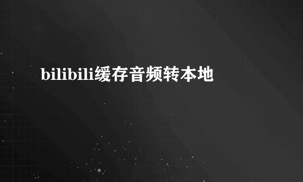 bilibili缓存音频转本地