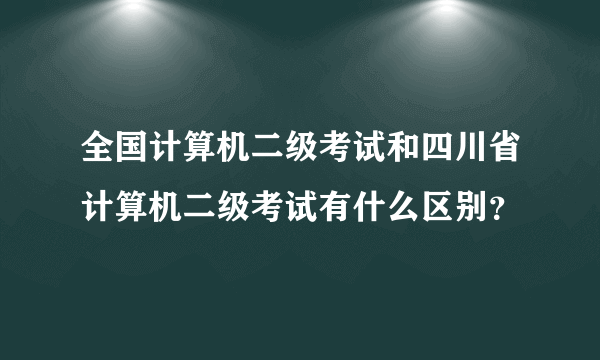 全国计算机二级考试和四川省计算机二级考试有什么区别？