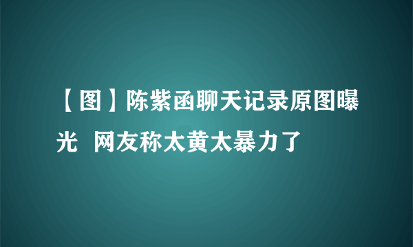 【图】陈紫函聊天记录原图曝光  网友称太黄太暴力了