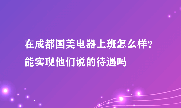 在成都国美电器上班怎么样？能实现他们说的待遇吗