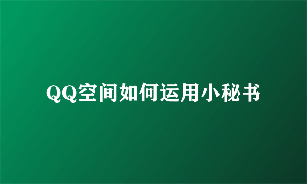 QQ空间如何运用小秘书