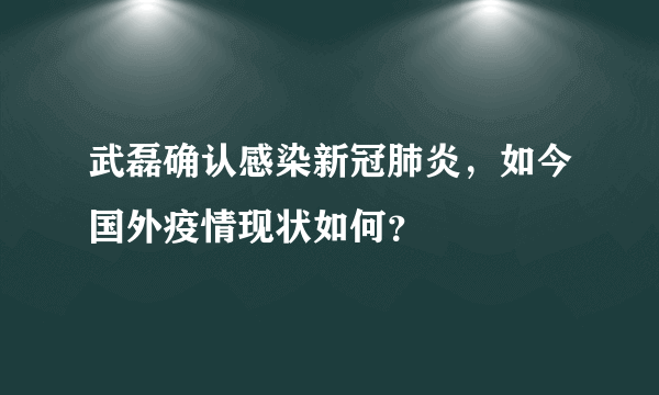 武磊确认感染新冠肺炎，如今国外疫情现状如何？