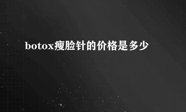 botox瘦脸针的价格是多少