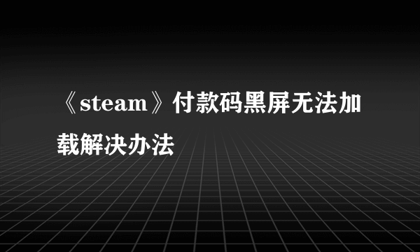 《steam》付款码黑屏无法加载解决办法