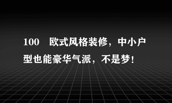 100㎡欧式风格装修，中小户型也能豪华气派，不是梦！