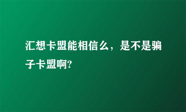 汇想卡盟能相信么，是不是骗子卡盟啊?