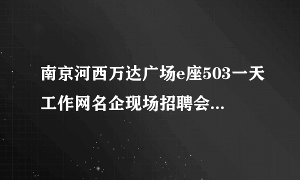 南京河西万达广场e座503一天工作网名企现场招聘会靠谱吗？查不到当天有哪些企业招聘哪些职位？到了发