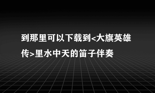 到那里可以下载到<大旗英雄传>里水中天的笛子伴奏