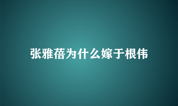 张雅蓓为什么嫁于根伟