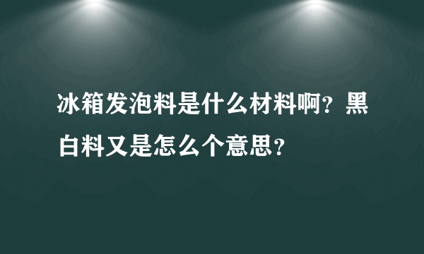 冰箱发泡料是什么材料啊？黑白料又是怎么个意思？