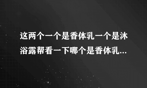 这两个一个是香体乳一个是沐浴露帮看一下哪个是香体乳哪个是沐浴露！谢谢！