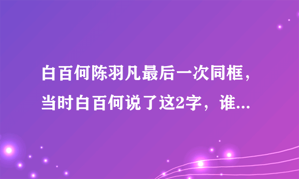 白百何陈羽凡最后一次同框，当时白百何说了这2字，谁注意到了？