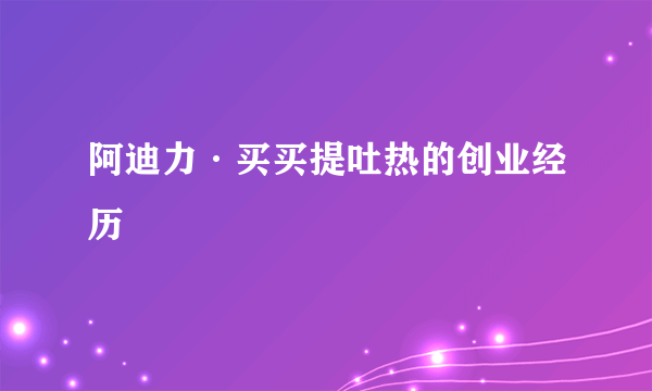 阿迪力·买买提吐热的创业经历