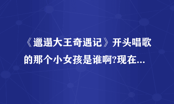 《邋遢大王奇遇记》开头唱歌的那个小女孩是谁啊?现在应该成年了吧？