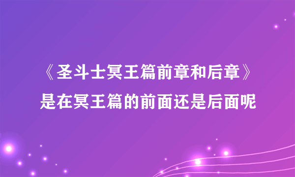 《圣斗士冥王篇前章和后章》是在冥王篇的前面还是后面呢