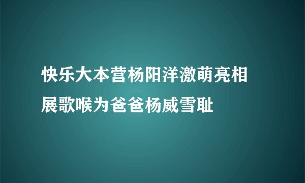 快乐大本营杨阳洋激萌亮相 展歌喉为爸爸杨威雪耻