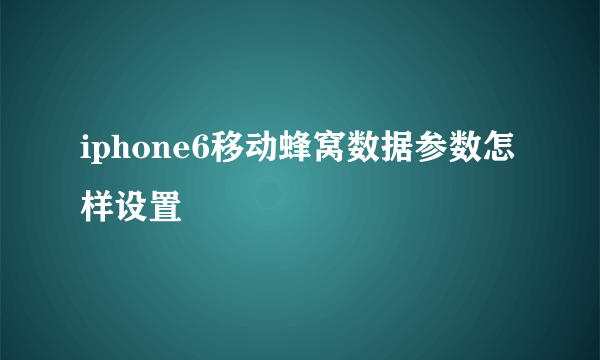 iphone6移动蜂窝数据参数怎样设置