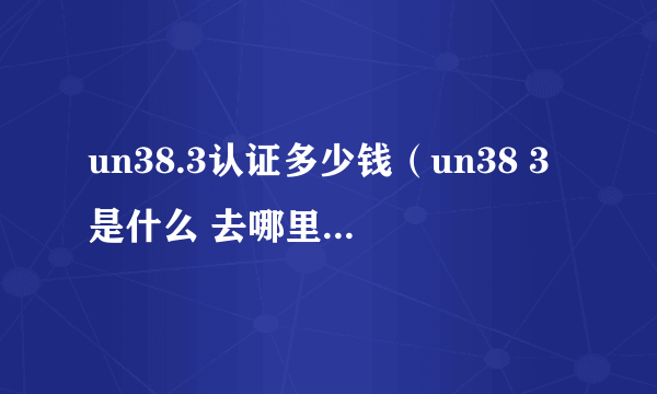 un38.3认证多少钱（un38 3是什么 去哪里做这个认证）