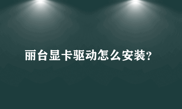 丽台显卡驱动怎么安装？