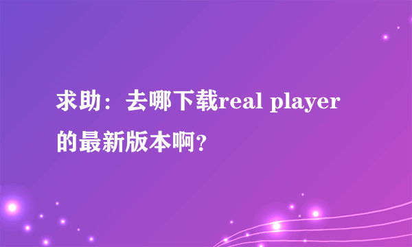 求助：去哪下载real player 的最新版本啊？