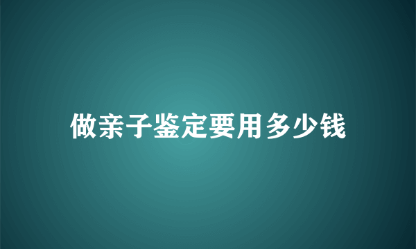 做亲子鉴定要用多少钱