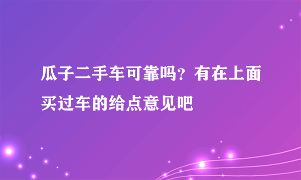 瓜子二手车可靠吗？有在上面买过车的给点意见吧