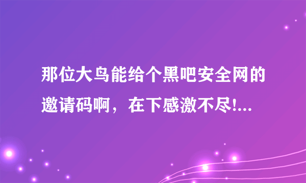 那位大鸟能给个黑吧安全网的邀请码啊，在下感激不尽!!!邮箱835936303@126.com